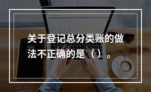 关于登记总分类账的做法不正确的是（ ）。