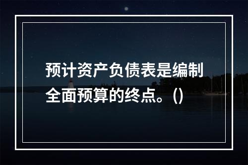 预计资产负债表是编制全面预算的终点。()