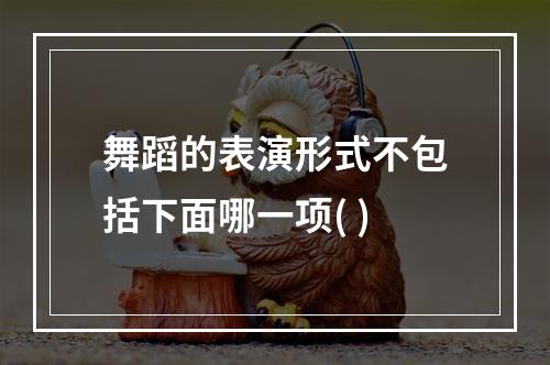 舞蹈的表演形式不包括下面哪一项( )