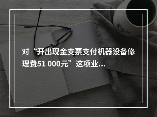 对“开出现金支票支付机器设备修理费51 000元”这项业务，