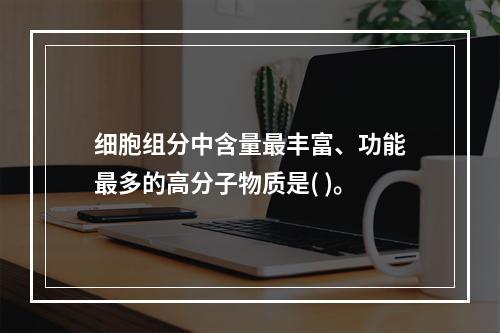 细胞组分中含量最丰富、功能最多的高分子物质是( )。