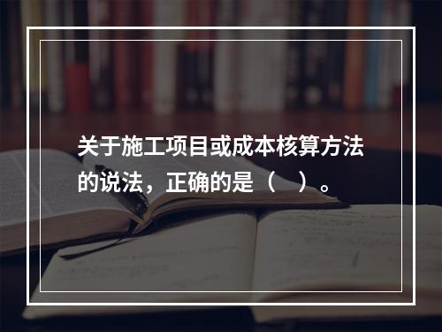 关于施工项目或成本核算方法的说法，正确的是（　）。