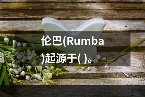 伦巴(Rumba)起源于( )。