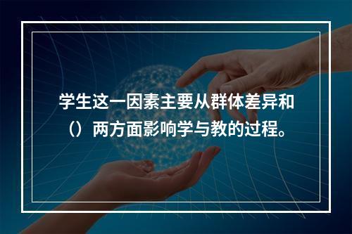 学生这一因素主要从群体差异和（）两方面影响学与教的过程。