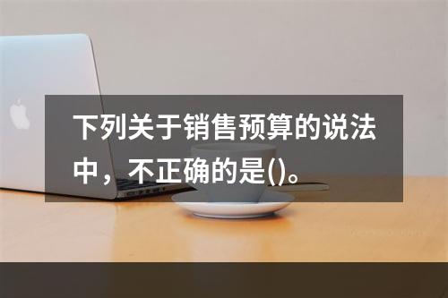 下列关于销售预算的说法中，不正确的是()。