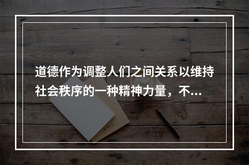 道德作为调整人们之间关系以维持社会秩序的一种精神力量，不以权