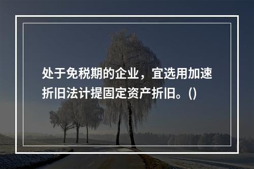 处于免税期的企业，宜选用加速折旧法计提固定资产折旧。()