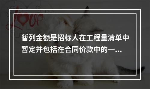 暂列金额是招标人在工程量清单中暂定并包括在合同价款中的一笔款