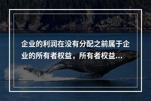 企业的利润在没有分配之前属于企业的所有者权益，所有者权益应反