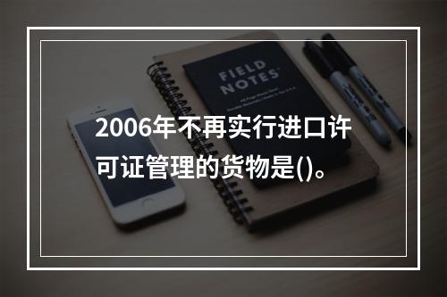 2006年不再实行进口许可证管理的货物是()。