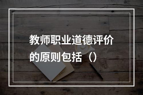 教师职业道德评价的原则包括（）