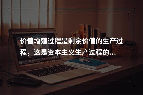 价值增殖过程是剩余价值的生产过程，这是资本主义生产过程的主要