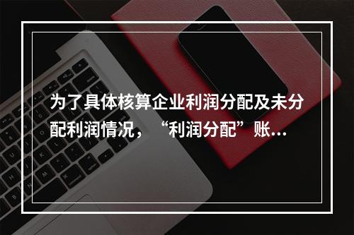 为了具体核算企业利润分配及未分配利润情况，“利润分配”账户应