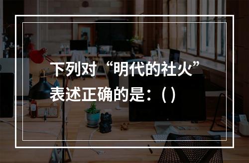 下列对“明代的社火”表述正确的是：( )