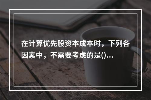 在计算优先股资本成本时，下列各因素中，不需要考虑的是()。