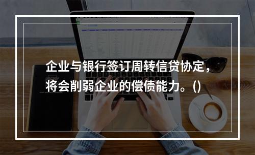 企业与银行签订周转信贷协定，将会削弱企业的偿债能力。()