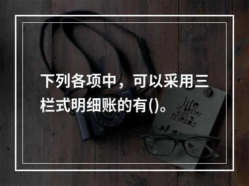 下列各项中，可以采用三栏式明细账的有()。