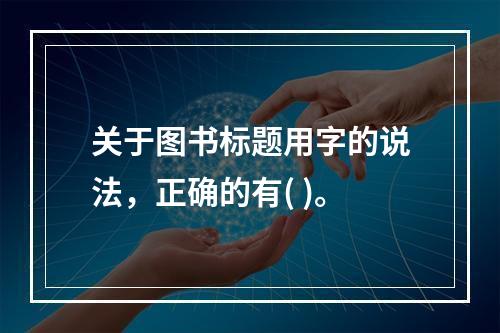 关于图书标题用字的说法，正确的有( )。