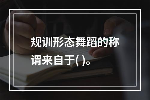 规训形态舞蹈的称谓来自于( )。