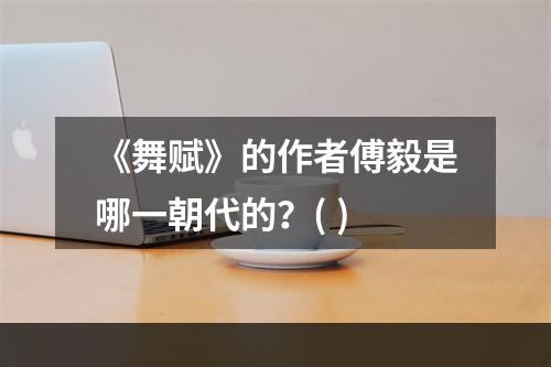 《舞赋》的作者傅毅是哪一朝代的？( )