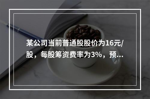 某公司当前普通股股价为16元/股，每股筹资费率为3%，预计下