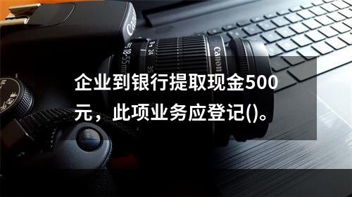 企业到银行提取现金500元，此项业务应登记()。