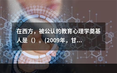 在西方，被公认的教育心理学奠基人是（）。(2009年，甘肃)