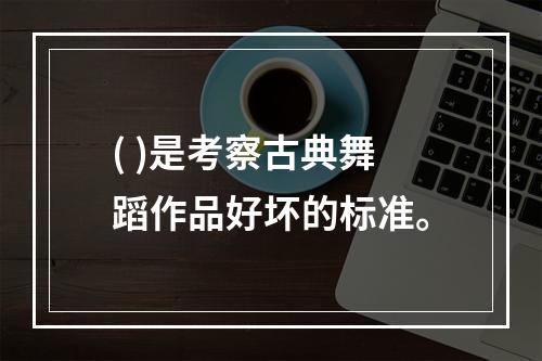 ( )是考察古典舞蹈作品好坏的标准。