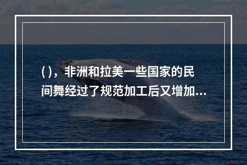 ( )，非洲和拉美一些国家的民间舞经过了规范加工后又增加了拉