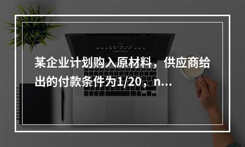 某企业计划购入原材料，供应商给出的付款条件为1/20，n/5