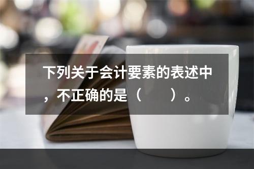 下列关于会计要素的表述中，不正确的是（　　）。