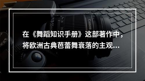 在《舞蹈知识手册》这部著作中，将欧洲古典芭蕾舞衰落的主观原因