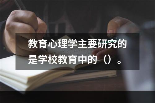 教育心理学主要研究的是学校教育中的（）。