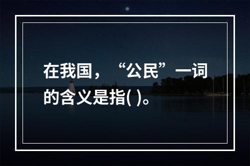 在我国，“公民”一词的含义是指( )。