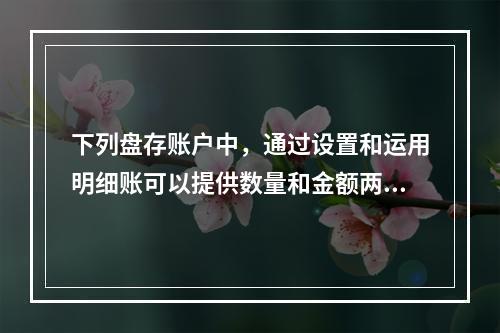 下列盘存账户中，通过设置和运用明细账可以提供数量和金额两种指