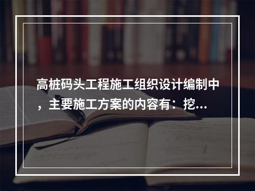 高桩码头工程施工组织设计编制中，主要施工方案的内容有：挖泥.