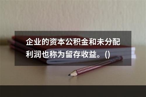 企业的资本公积金和未分配利润也称为留存收益。()