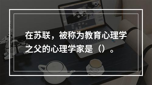 在苏联，被称为教育心理学之父的心理学家是（）。