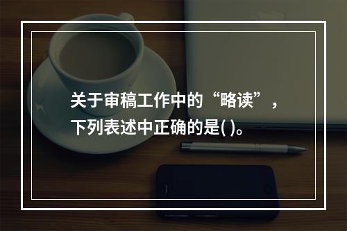 关于审稿工作中的“略读”，下列表述中正确的是( )。