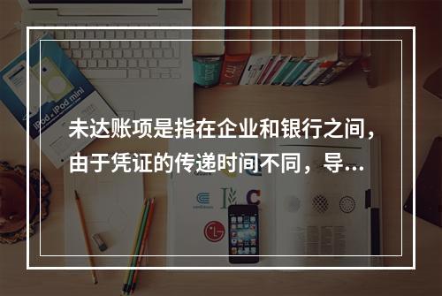 未达账项是指在企业和银行之间，由于凭证的传递时间不同，导致记