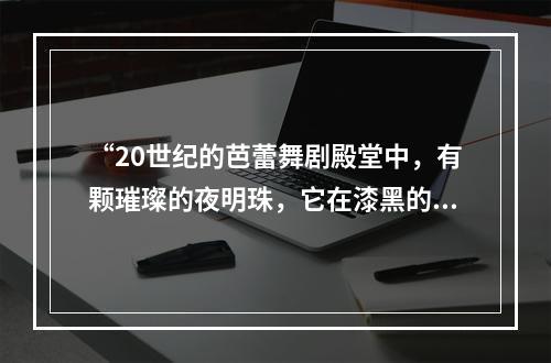 “20世纪的芭蕾舞剧殿堂中，有颗璀璨的夜明珠，它在漆黑的夜晚