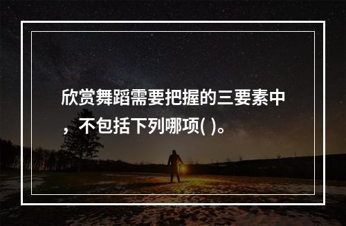 欣赏舞蹈需要把握的三要素中，不包括下列哪项( )。