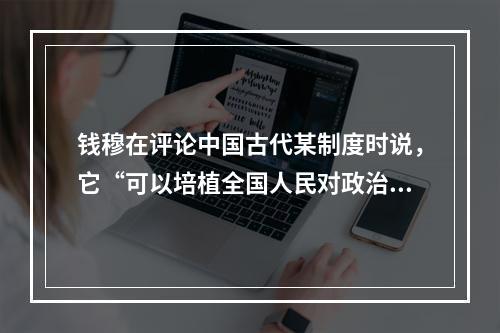 钱穆在评论中国古代某制度时说，它“可以培植全国人民对政治之兴