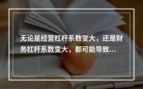 无论是经营杠杆系数变大，还是财务杠杆系数变大，都可能导致企业