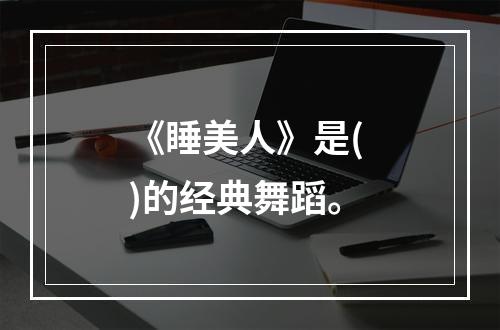 《睡美人》是( )的经典舞蹈。