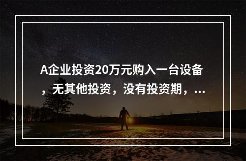 A企业投资20万元购入一台设备，无其他投资，没有投资期，预计