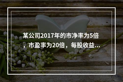 某公司2017年的市净率为5倍，市盈率为20倍，每股收益为2