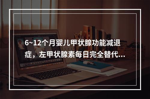 6~12个月婴儿甲状腺功能减退症，左甲状腺素每日完全替代剂量