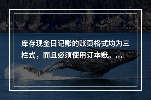 库存现金日记账的账页格式均为三栏式，而且必须使用订本账。()