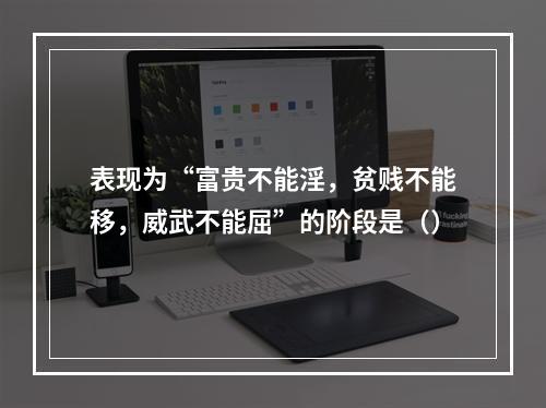 表现为“富贵不能淫，贫贱不能移，威武不能屈”的阶段是（）